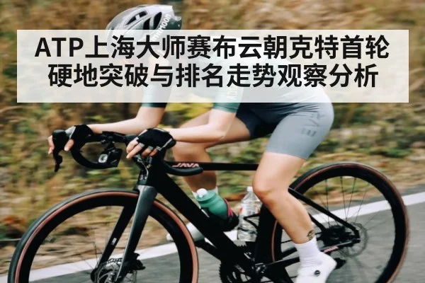 ATP上海大师赛布云朝克特首轮硬地突破与排名走势观察分析