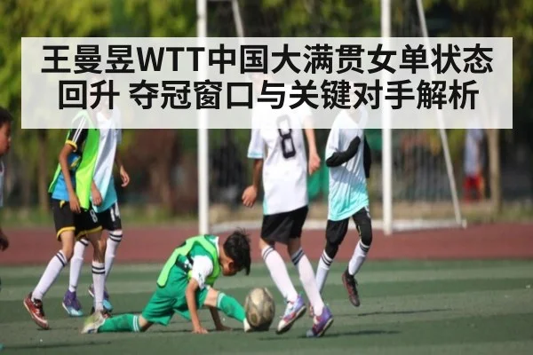 王曼昱WTT中国大满贯女单状态回升 夺冠窗口与关键对手解析